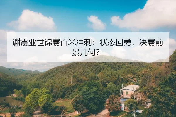 谢震业世锦赛百米冲刺：状态回勇，决赛前景几何？