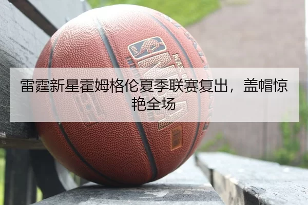 雷霆新星霍姆格伦夏季联赛复出，盖帽惊艳全场
