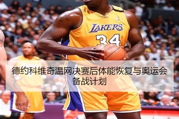 德约科维奇温网决赛后体能恢复与奥运会备战计划