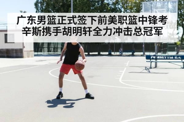 广东男篮正式签下前美职篮中锋考辛斯携手胡明轩全力冲击总冠军