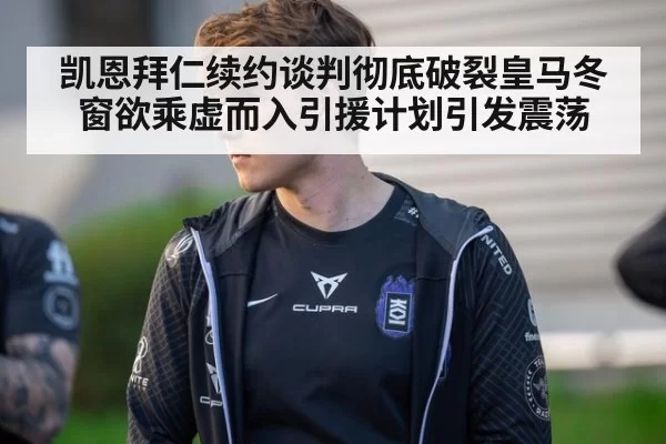 凯恩拜仁续约谈判彻底破裂皇马冬窗欲乘虚而入引援计划引发震荡