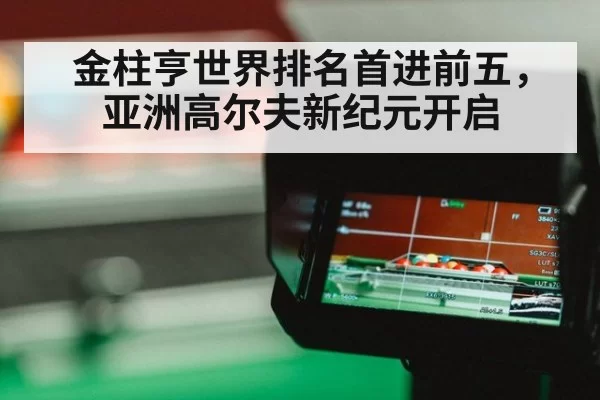 金柱亨世界排名首进前五，亚洲高尔夫新纪元开启