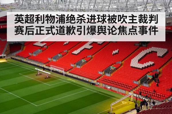 英超利物浦绝杀进球被吹主裁判赛后正式道歉引爆舆论焦点事件