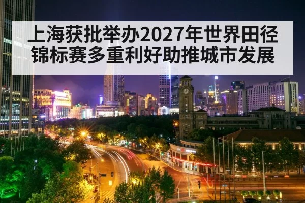 上海获批举办2027年世界田径锦标赛多重利好助推城市发展