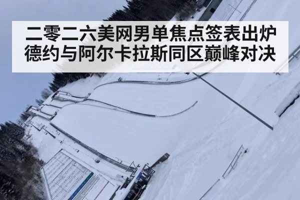 二零二六美网男单焦点签表出炉德约与阿尔卡拉斯同区巅峰对决